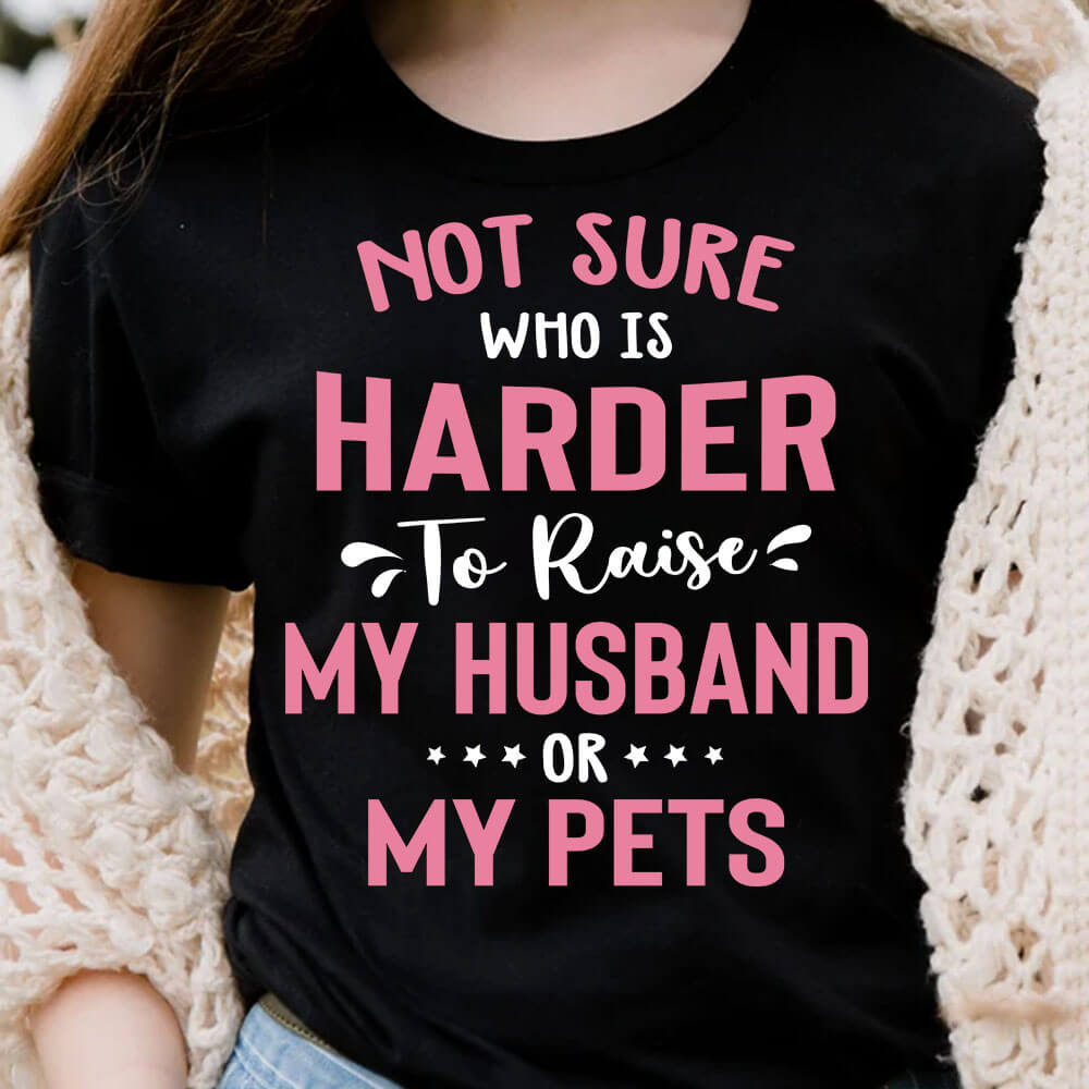Not Sure Who is Harder to Raise My Husband Or My Pets Funny T-shirt Gifts