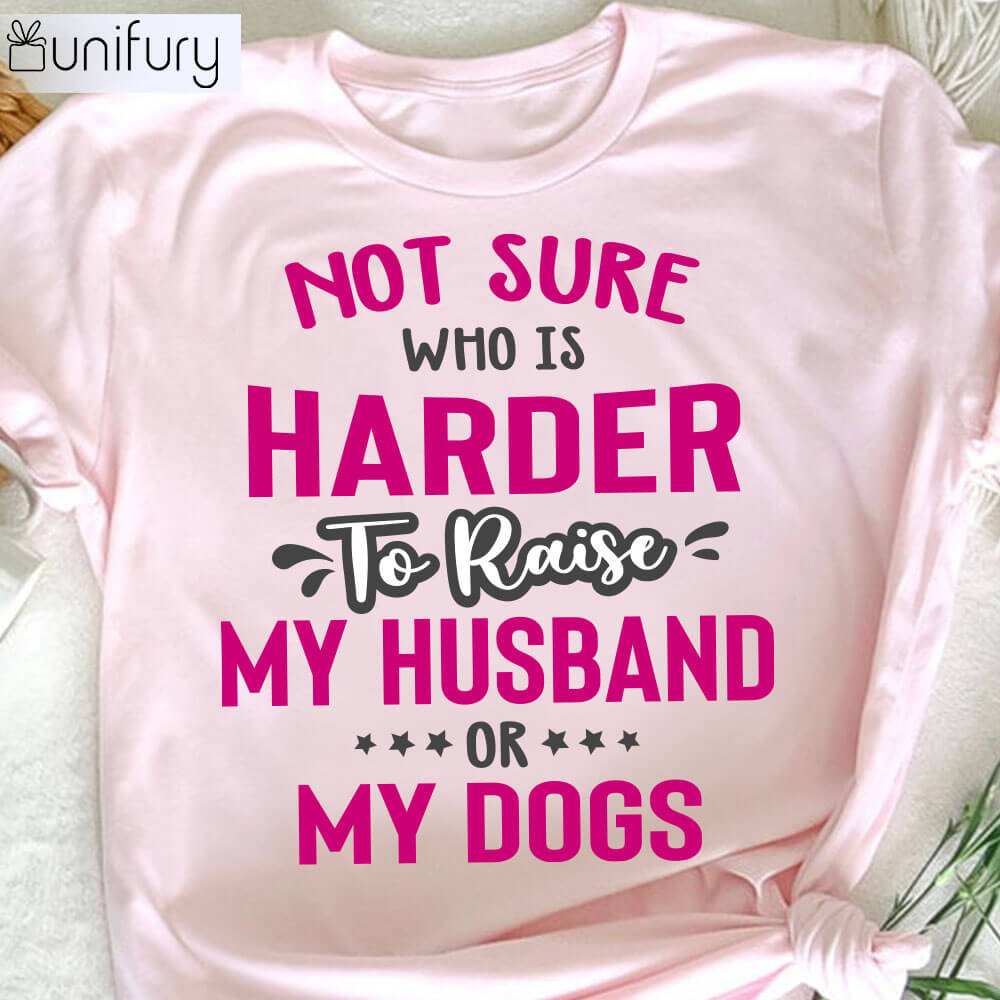 Not Sure Who is Harder to Raise My Husband Or My Dogs Funny Dog Mom T-shirt Gifts