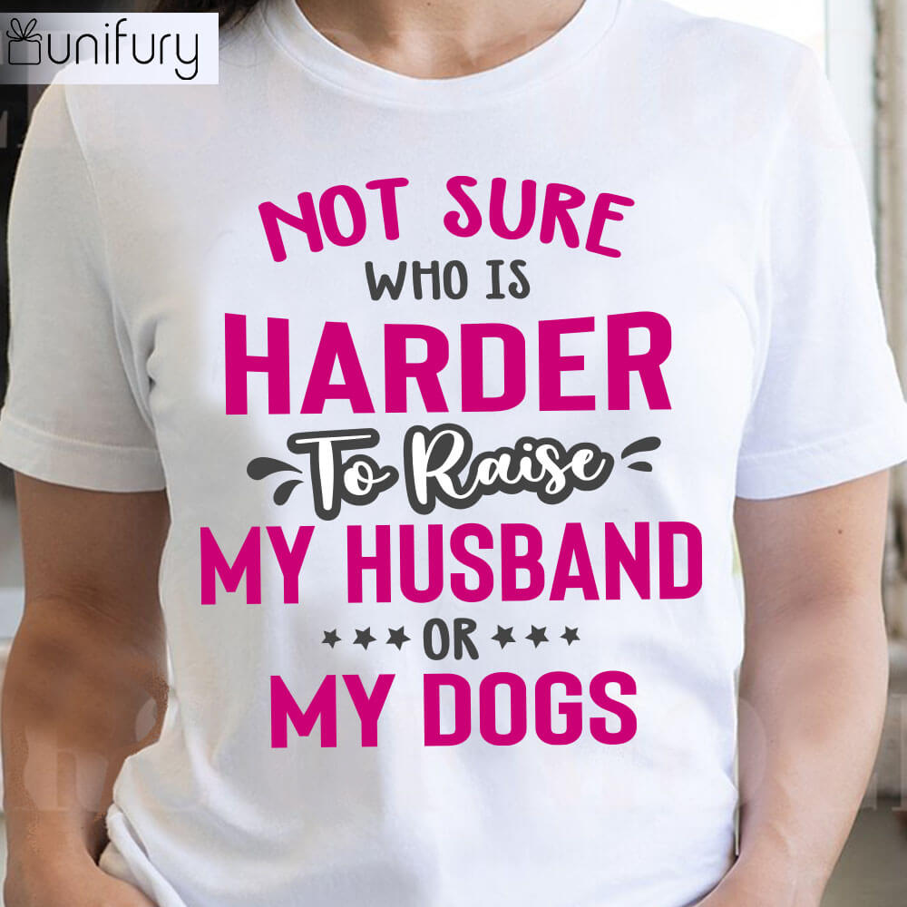 Not Sure Who is Harder to Raise My Husband Or My Dogs Funny Dog Mom T-shirt Gifts