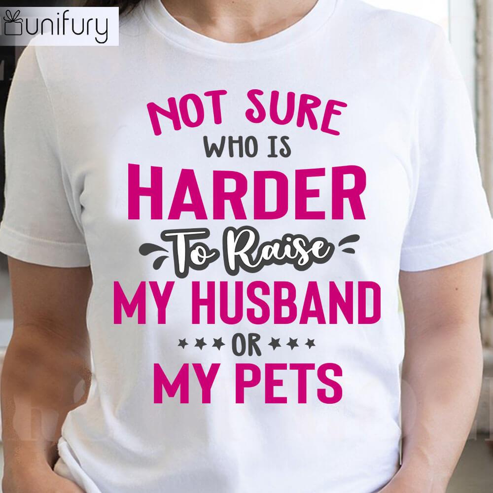 Not Sure Who is Harder to Raise My Husband Or My Pets Funny T-shirt Gifts