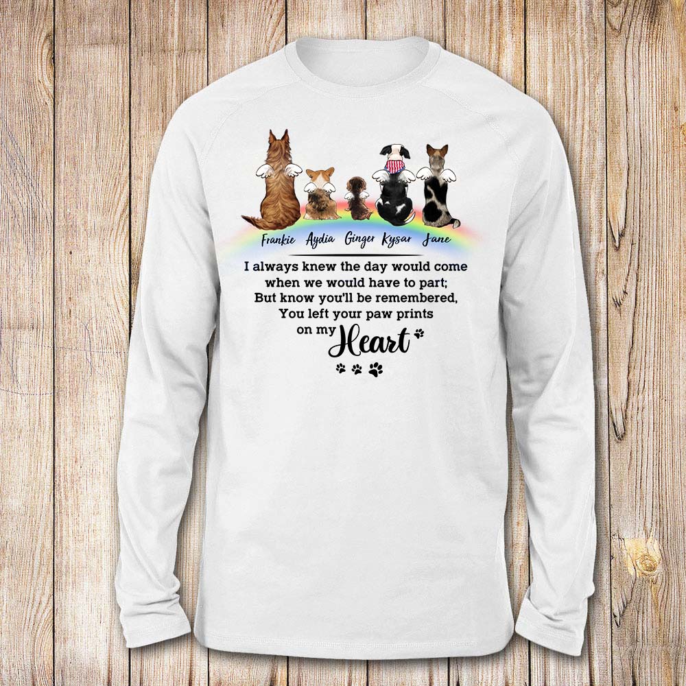 personalized dog memorial rainbow bridge long sleeve t-shirt I always knew the day would come when we would have to part. But know you&#39;ll be remembered, You left your paw prints on my heart