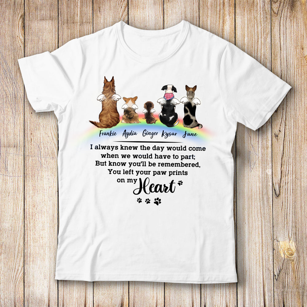 personalized dog memorial rainbow bridge T-shirt I always knew the day would come when we would have to part. But know you&#39;ll be remembered, You left your paw prints on my heart